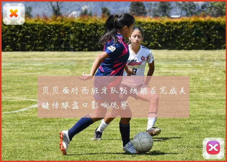 贝贝面对西班牙队防线能否完成关键传球盘口影响观察