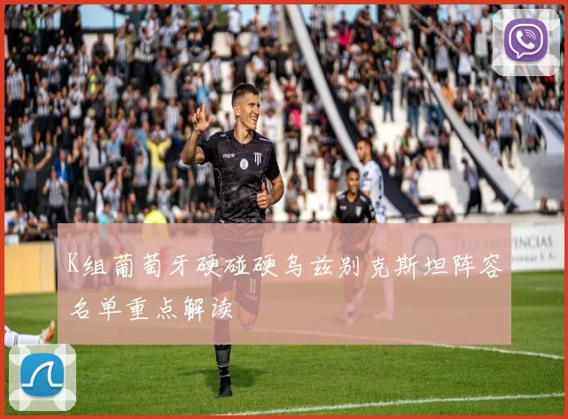 K组葡萄牙硬碰硬乌兹别克斯坦阵容名单重点解读