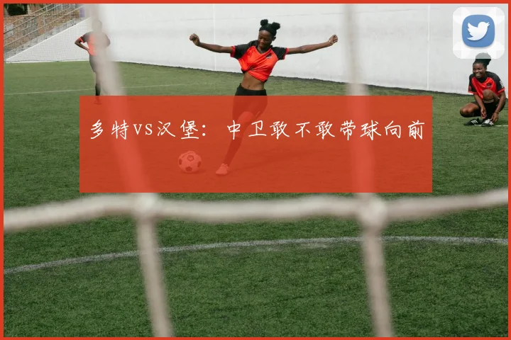 多特vs汉堡：中卫敢不敢带球向前
