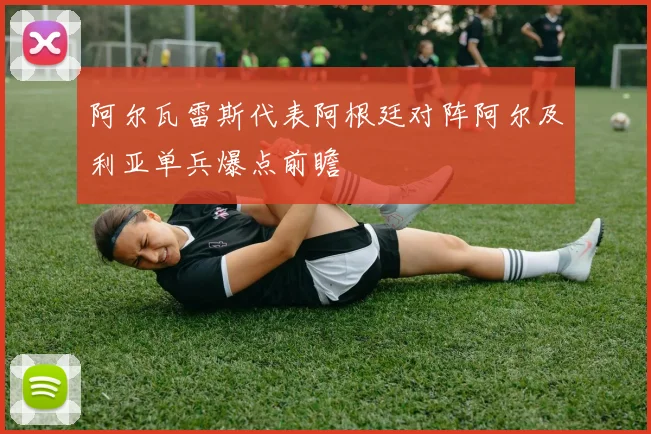 阿尔瓦雷斯代表阿根廷对阵阿尔及利亚单兵爆点前瞻