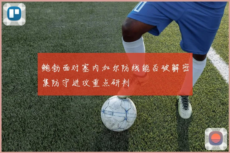鲍勃面对塞内加尔防线能否破解密集防守进攻重点研判