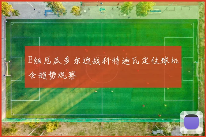 E组厄瓜多尔迎战科特迪瓦定位球机会趋势观察